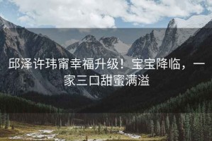 邱澤許瑋甯幸福升級！寶寶降臨，一家三口甜蜜滿溢