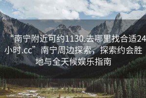 “南寧附近可約1130.去哪里找合適24小時.cc”南寧周邊探索，探索約會勝地與全天候娛樂指南