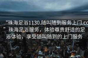 “珠海足浴1130.隨叫隨到服務(wù)上門(mén).cc”珠海足浴服務(wù)，體驗(yàn)尊貴舒適的足浴體驗(yàn)，享受隨叫隨到的上門(mén)服務(wù)