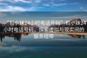 “包小妹24小時(shí)電話號(hào)碼”包小妹24小時(shí)電話號(hào)碼，探索虛擬與現(xiàn)實(shí)間的服務(wù)紐帶