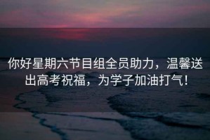 你好星期六節(jié)目組全員助力，溫馨送出高考祝福，為學(xué)子加油打氣！