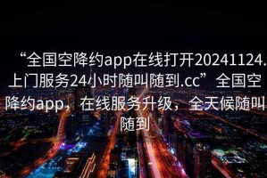 “全國空降約app在線打開20241124.上門服務(wù)24小時(shí)隨叫隨到.cc”全國空降約app，在線服務(wù)升級(jí)，全天候隨叫隨到