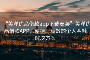 “美洋優(yōu)品借款app下載安裝”美洋優(yōu)品借款A(yù)PP，便捷、高效的個人金融解決方案