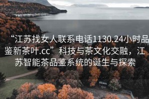 “江蘇找女人聯(lián)系電話1130.24小時(shí)品鑒新茶葉.cc”科技與茶文化交融，江蘇智能茶品鑒系統(tǒng)的誕生與探索