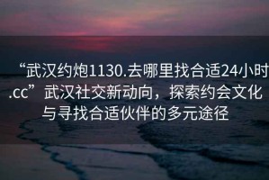 “武漢約炮1130.去哪里找合適24小時(shí).cc”武漢社交新動(dòng)向，探索約會(huì)文化與尋找合適伙伴的多元途徑