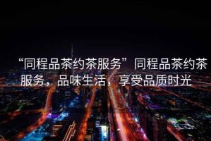 “同程品茶約茶服務(wù)”同程品茶約茶服務(wù)，品味生活，享受品質(zhì)時光