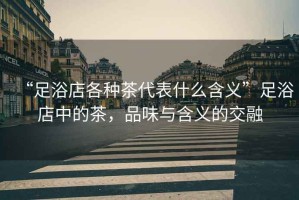 “足浴店各種茶代表什么含義”足浴店中的茶，品味與含義的交融