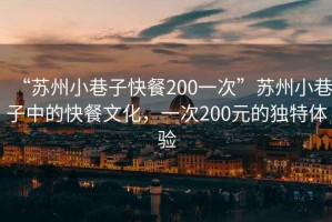 “蘇州小巷子快餐200一次”蘇州小巷子中的快餐文化，一次200元的獨特體驗