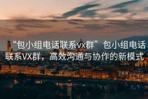 “包小組電話聯(lián)系vx群”包小組電話聯(lián)系VX群，高效溝通與協(xié)作的新模式