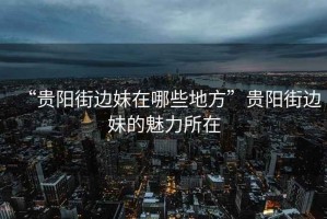 “貴陽街邊妹在哪些地方”貴陽街邊妹的魅力所在