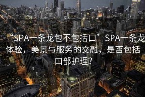 “SPA一條龍包不包括口”SPA一條龍?bào)w驗(yàn)，美景與服務(wù)的交融，是否包括口部護(hù)理？