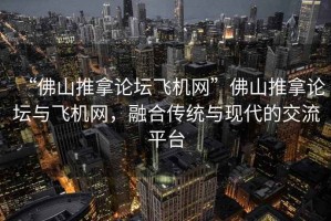 “佛山推拿論壇飛機(jī)網(wǎng)”佛山推拿論壇與飛機(jī)網(wǎng)，融合傳統(tǒng)與現(xiàn)代的交流平臺