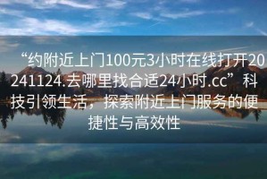 “約附近上門100元3小時在線打開20241124.去哪里找合適24小時.cc”科技引領生活，探索附近上門服務的便捷性與高效性