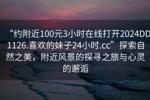 “約附近100元3小時在線打開2024DD1126.喜歡的妹子24小時.cc”探索自然之美，附近風(fēng)景的探尋之旅與心靈的邂逅