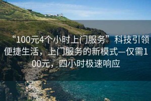 “100元4個小時上門服務(wù)”科技引領(lǐng)便捷生活，上門服務(wù)的新模式—僅需100元，四小時極速響應(yīng)