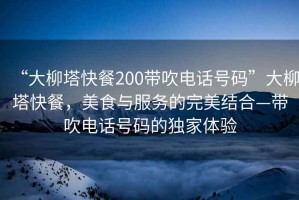 “大柳塔快餐200帶吹電話號碼”大柳塔快餐，美食與服務(wù)的完美結(jié)合—帶吹電話號碼的獨家體驗