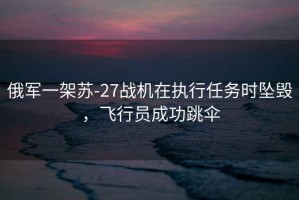 俄軍一架蘇-27戰(zhàn)機在執(zhí)行任務(wù)時墜毀，飛行員成功跳傘
