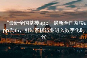 “最新全國茶樓app”最新全國茶樓app發(fā)布，引領(lǐng)茶樓行業(yè)進入數(shù)字化時代