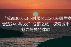 “成都300元3小時服務(wù)1130.去哪里找合適24小時.cc”成都之旅，探索城市魅力與獨特體驗