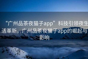 “廣州品茶夜貓子app”科技引領(lǐng)夜生活革新，廣州品茶夜貓子app的崛起與影響