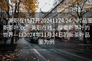 “兼職在線打開20241124.24小時(shí)品鑒新茶葉.cc”兼職在線，探索新茶葉的世界—以2024年11月24日的新茶葉品鑒為例