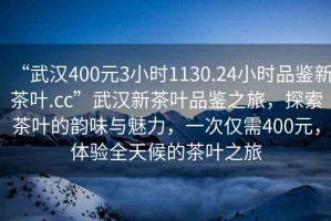 “武漢400元3小時1130.24小時品鑒新茶葉.cc”武漢新茶葉品鑒之旅，探索茶葉的韻味與魅力，一次僅需400元，體驗全天候的茶葉之旅