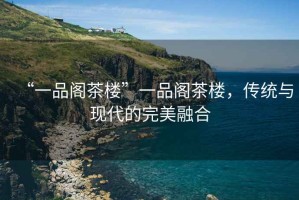 “一品閣茶樓”一品閣茶樓，傳統(tǒng)與現(xiàn)代的完美融合