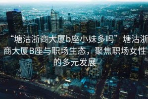 “塘沽浙商大廈b座小妹多嗎”塘沽浙商大廈B座與職場生態(tài)，聚焦職場女性的多元發(fā)展