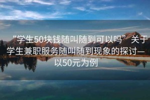 “學(xué)生50塊錢隨叫隨到可以嗎”關(guān)于學(xué)生兼職服務(wù)隨叫隨到現(xiàn)象的探討—以50元為例