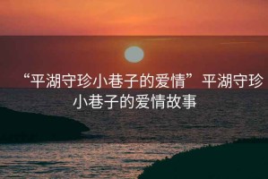 “平湖守珍小巷子的愛情”平湖守珍小巷子的愛情故事