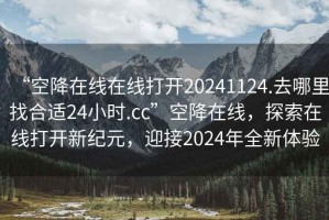 “空降在線在線打開20241124.去哪里找合適24小時(shí).cc”空降在線，探索在線打開新紀(jì)元，迎接2024年全新體驗(yàn)