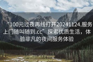 “100元過(guò)夜再線打開(kāi)20241124.服務(wù)上門(mén)隨叫隨到.cc”探索優(yōu)質(zhì)生活，體驗(yàn)非凡的夜間服務(wù)體驗(yàn)