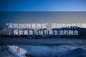 “深圳200快餐微信”深圳的獨(dú)特風(fēng)情，探索美食與快節(jié)奏生活的融合