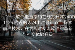 “什么軟件能直接約在線打開2024DD1126.附近的人24小時(shí)最新.cc”探索前沿技術(shù)，在線即時(shí)交流軟件的革新與社交體驗(yàn)升級