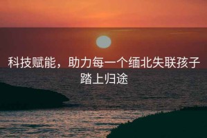 科技賦能，助力每一個緬北失聯(lián)孩子踏上歸途