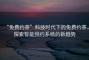 “免費(fèi)約茶”科技時(shí)代下的免費(fèi)約茶，探索智能預(yù)約系統(tǒng)的新趨勢(shì)