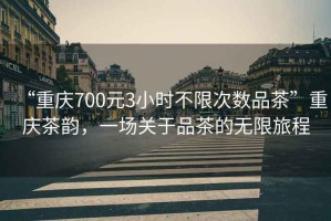 “重慶700元3小時不限次數(shù)品茶”重慶茶韻，一場關(guān)于品茶的無限旅程