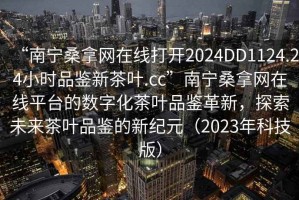 “南寧桑拿網(wǎng)在線打開2024DD1124.24小時(shí)品鑒新茶葉.cc”南寧桑拿網(wǎng)在線平臺(tái)的數(shù)字化茶葉品鑒革新，探索未來(lái)茶葉品鑒的新紀(jì)元（2023年科技版）