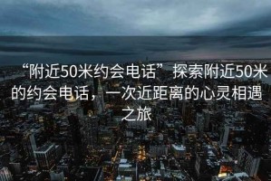 “附近50米約會電話”探索附近50米的約會電話，一次近距離的心靈相遇之旅