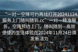 “一對一空降可約再線打開20241124.服務(wù)上門隨叫隨到.cc”一對一精準服務(wù)，空降預(yù)約上門，隨叫隨到—高效便捷的生活體驗在2024年11月24日煥發(fā)新活力