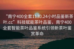 “南寧400全套1130.24小時(shí)品鑒新茶葉.cc”科技賦能茶葉品鑒，南寧400全套智能茶葉品鑒系統(tǒng)引領(lǐng)新茶葉鑒賞革命