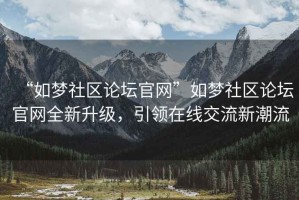 “如夢社區(qū)論壇官網(wǎng)”如夢社區(qū)論壇官網(wǎng)全新升級，引領(lǐng)在線交流新潮流