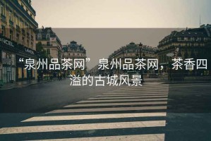 “泉州品茶網(wǎng)”泉州品茶網(wǎng)，茶香四溢的古城風景