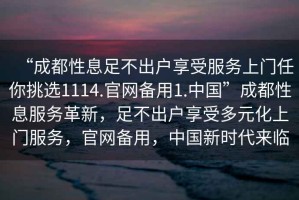 “成都性息足不出戶享受服務(wù)上門任你挑選1114.官網(wǎng)備用1.中國”成都性息服務(wù)革新，足不出戶享受多元化上門服務(wù)，官網(wǎng)備用，中國新時代來臨