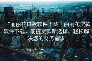 “麗麗花貸款軟件下載”麗麗花貸款軟件下載，便捷貸款新選擇，輕松解決您的財務(wù)需求
