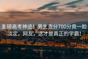 重磅高考神跡！男生查分700分竟一臉淡定，網(wǎng)友，這才是真正的學(xué)霸！