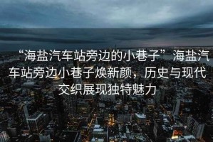 “海鹽汽車(chē)站旁邊的小巷子”海鹽汽車(chē)站旁邊小巷子煥新顏，歷史與現(xiàn)代交織展現(xiàn)獨(dú)特魅力