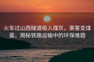 火車過(guò)山西隧道吸入煤灰，乘客變煤蛋，揭秘鐵路運(yùn)輸中的環(huán)保難題