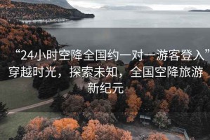 “24小時空降全國約一對一游客登入”穿越時光，探索未知，全國空降旅游新紀(jì)元