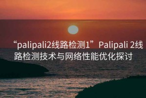 “palipali2線路檢測(cè)1”P(pán)alipali 2線路檢測(cè)技術(shù)與網(wǎng)絡(luò)性能優(yōu)化探討